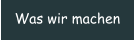 Was wir machen