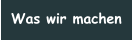 Was wir machen
